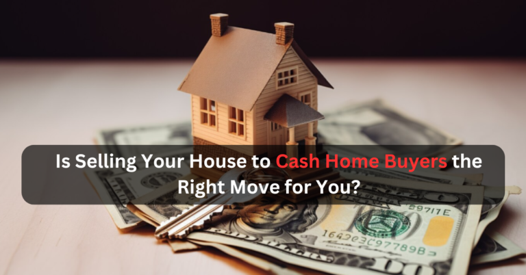 Is Selling Your House to Cash Home Buyers the Right Move for You?