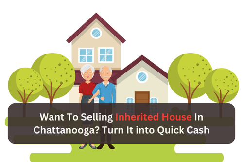 Want To Selling Inherited House In Chattanooga? Turn It into Quick Cash